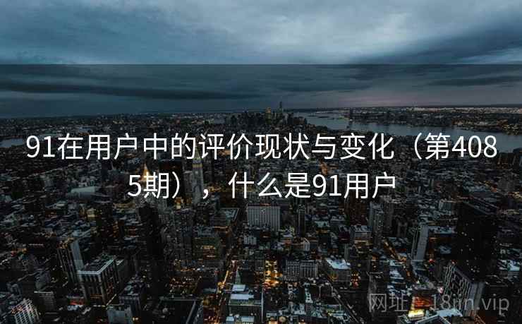 91在用户中的评价现状与变化(第4085期),什么是91用户 91在用户中的评价现状与变化(第4085期),什么是91用户