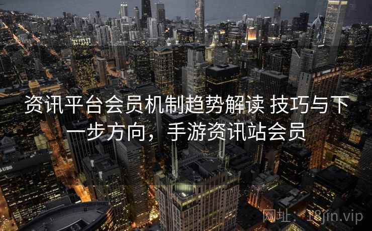 资讯平台会员机制趋势解读 技巧与下一步方向，手游资讯站会员