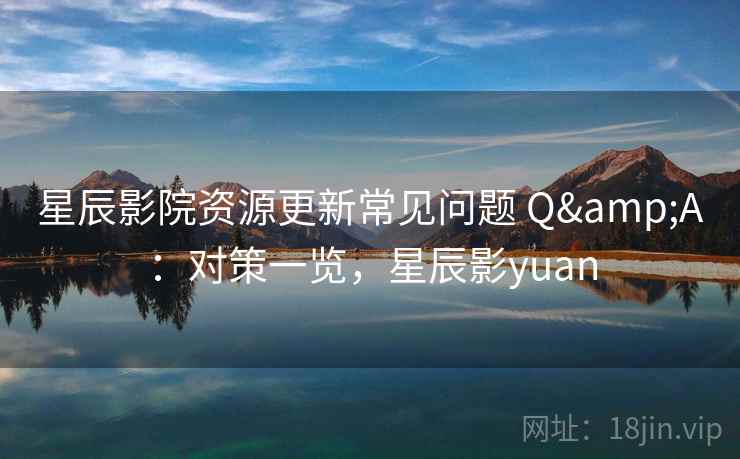 星辰影院资源更新常见问题 Q&A:对策一览,星辰影yuan 星辰影院资源更新常见问题 Q&A:对策一览,星辰影yuan