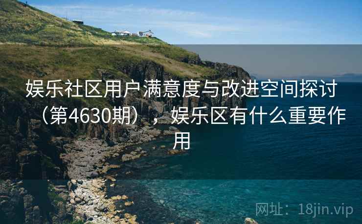 娱乐社区用户满意度与改进空间探讨（第4630期），娱乐区有什么重要作用