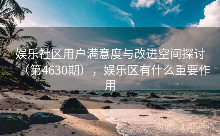 娱乐社区用户满意度与改进空间探讨（第4630期），娱乐区有什么重要作用