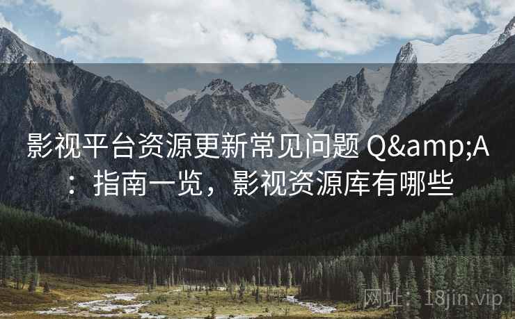 影视平台资源更新常见问题 Q&A：指南一览，影视资源库有哪些