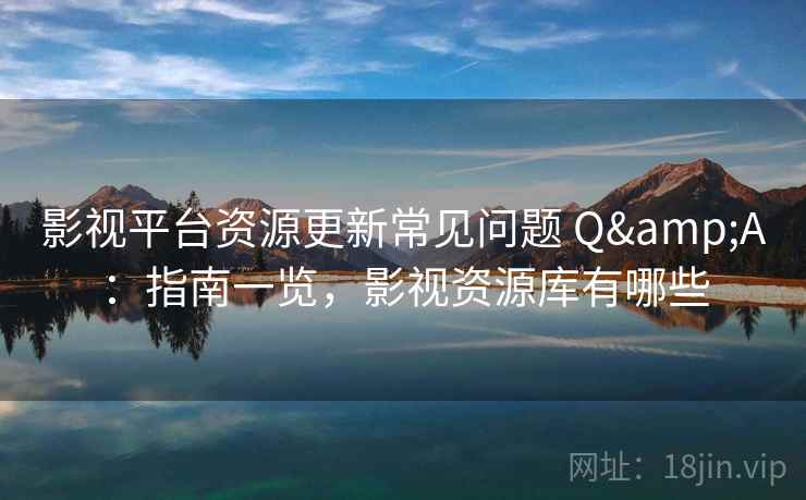 影视平台资源更新常见问题 Q&A：指南一览，影视资源库有哪些