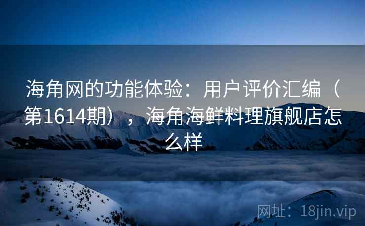 海角网的功能体验：用户评价汇编（第1614期），海角海鲜料理旗舰店怎么样