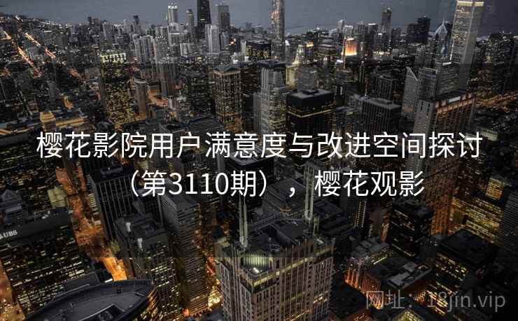 樱花影院用户满意度与改进空间探讨（第3110期），樱花观影
