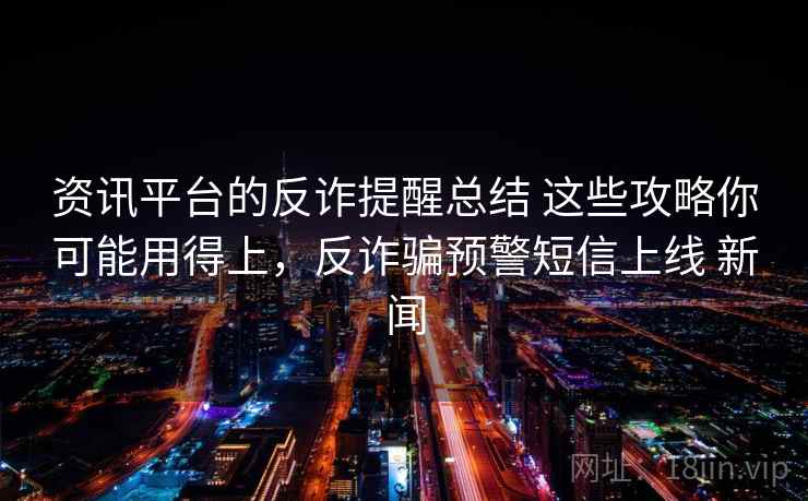资讯平台的反诈提醒总结 这些攻略你可能用得上，反诈骗预警短信上线 新闻