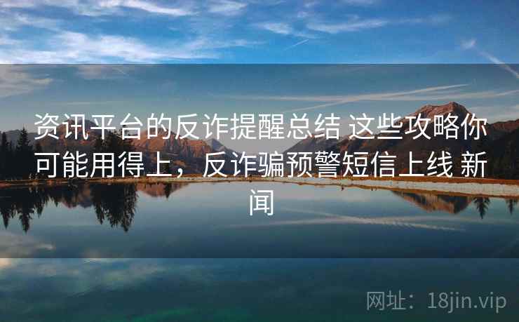 资讯平台的反诈提醒总结 这些攻略你可能用得上，反诈骗预警短信上线 新闻