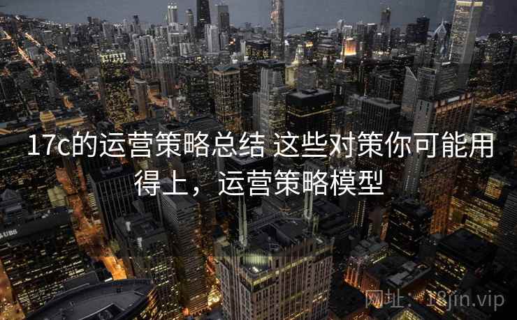 17c的运营策略总结 这些对策你可能用得上，运营策略模型