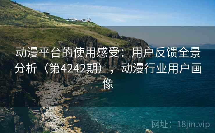 动漫平台的使用感受：用户反馈全景分析（第4242期），动漫行业用户画像