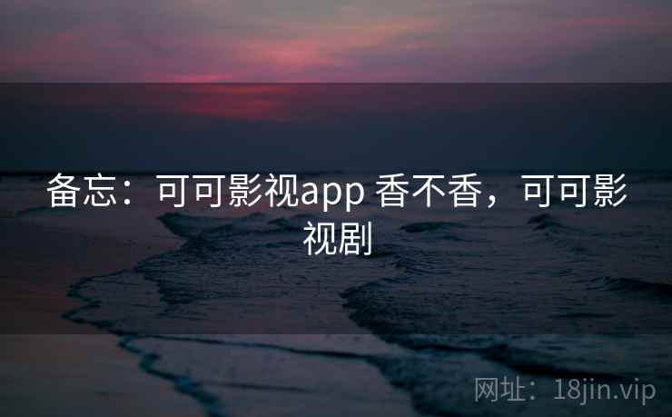 备忘：可可影视app 香不香，可可影视剧