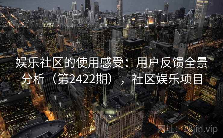 娱乐社区的使用感受：用户反馈全景分析（第2422期），社区娱乐项目