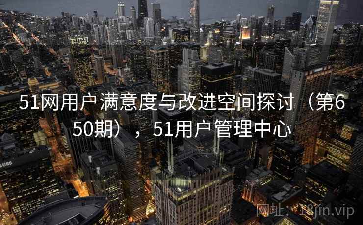 51网用户满意度与改进空间探讨（第650期），51用户管理中心