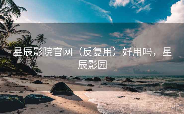 星辰影院官网（反复用）好用吗，星辰影园