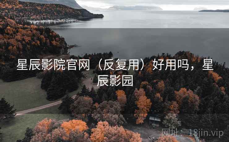 星辰影院官网（反复用）好用吗，星辰影园