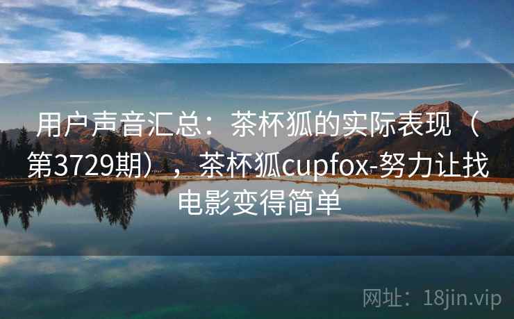 用户声音汇总：茶杯狐的实际表现（第3729期），茶杯狐cupfox-努力让找电影变得简单