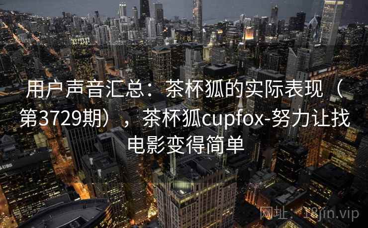 用户声音汇总：茶杯狐的实际表现（第3729期），茶杯狐cupfox-努力让找电影变得简单