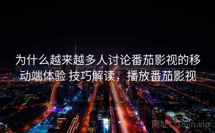为什么越来越多人讨论番茄影视的移动端体验 技巧解读，播放番茄影视