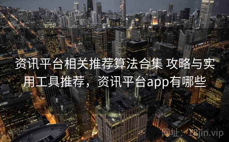 资讯平台相关推荐算法合集 攻略与实用工具推荐，资讯平台app有哪些