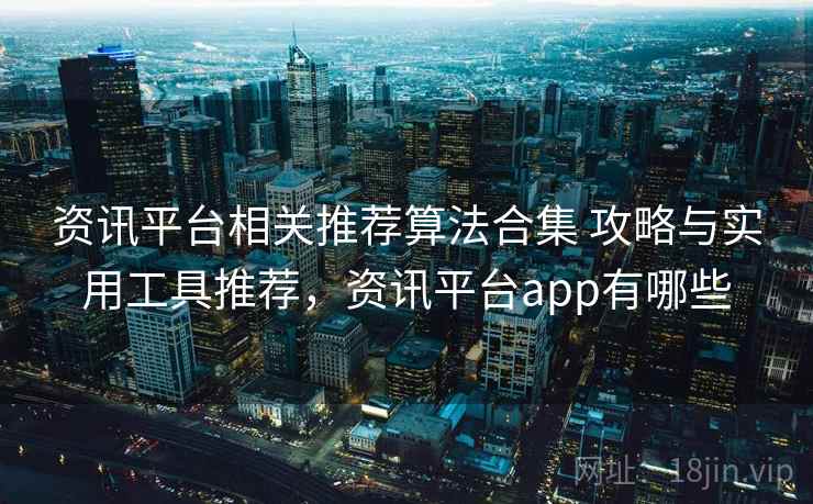 资讯平台相关推荐算法合集 攻略与实用工具推荐，资讯平台app有哪些