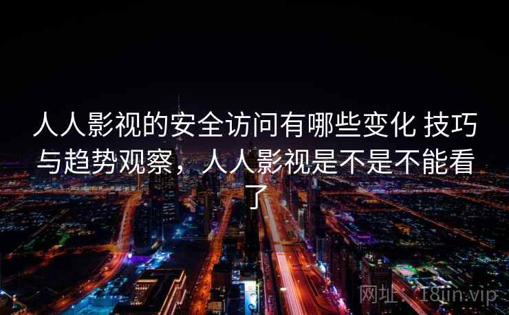 人人影视的安全访问有哪些变化 技巧与趋势观察，人人影视是不是不能看了