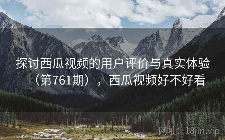 探讨西瓜视频的用户评价与真实体验（第761期），西瓜视频好不好看