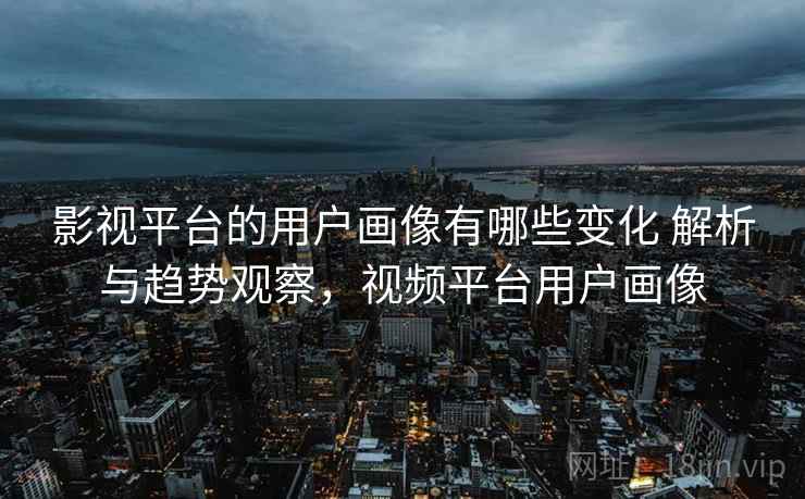 影视平台的用户画像有哪些变化 解析与趋势观察,视频平台用户画像 影视平台的用户画像有哪些变化 解析与趋势观察,视频平台用户画像