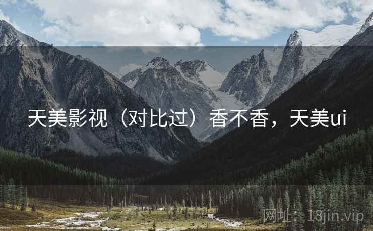 天美影视(对比过)香不香,天美ui 天美影视(对比过)香不香,天美ui