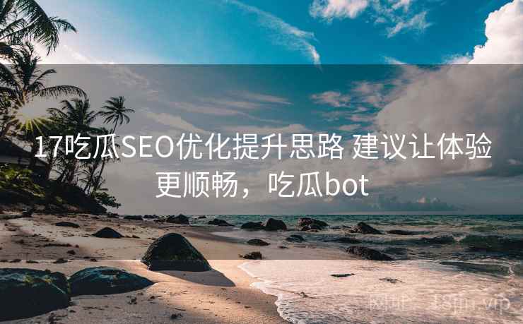 17吃瓜SEO优化提升思路 建议让体验更顺畅，吃瓜bot