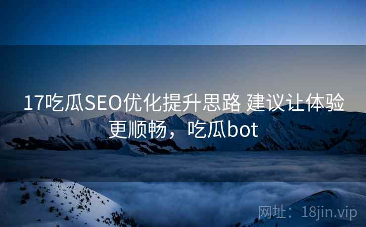 17吃瓜SEO优化提升思路 建议让体验更顺畅，吃瓜bot