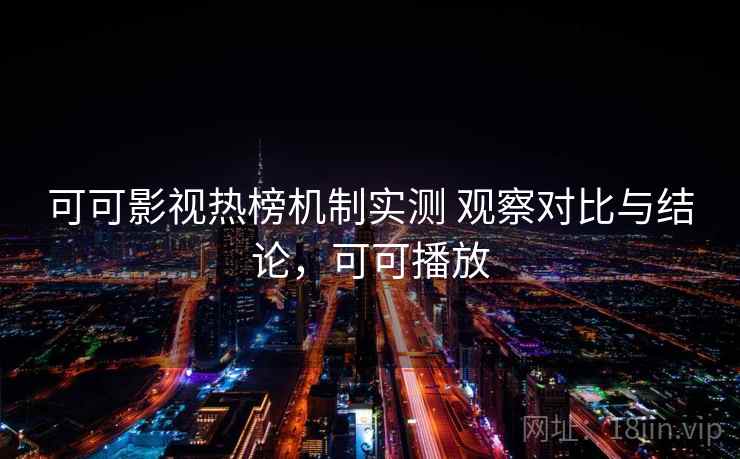 可可影视热榜机制实测 观察对比与结论，可可播放