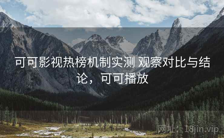 可可影视热榜机制实测 观察对比与结论，可可播放
