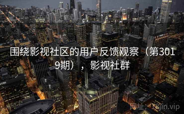 围绕影视社区的用户反馈观察(第3019期),影视社群 围绕影视社区的用户反馈观察(第3019期),影视社群