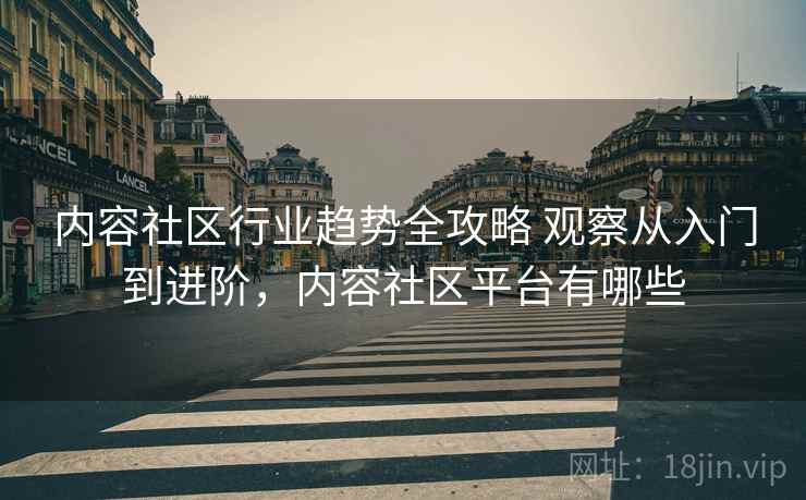 内容社区行业趋势全攻略 观察从入门到进阶，内容社区平台有哪些