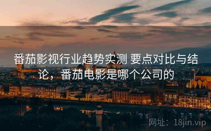 番茄影视行业趋势实测 要点对比与结论，番茄电影是哪个公司的