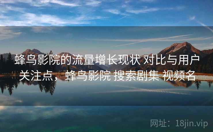 蜂鸟影院的流量增长现状 对比与用户关注点，蜂鸟影院 搜索剧集 视频名
