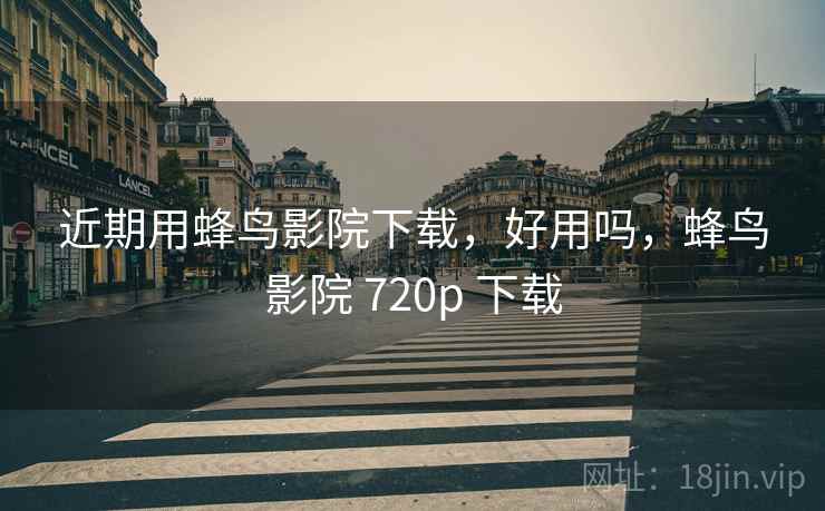 近期用蜂鸟影院下载，好用吗，蜂鸟影院 720p 下载