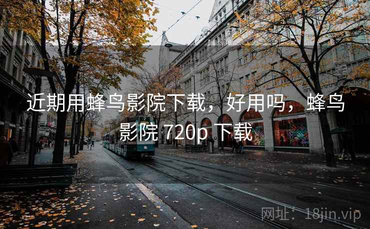 近期用蜂鸟影院下载,好用吗,蜂鸟影院 720p 下载 近期用蜂鸟影院下载,好用吗,蜂鸟影院 720p 下载