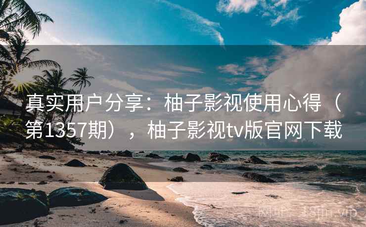 真实用户分享：柚子影视使用心得（第1357期），柚子影视tv版官网下载