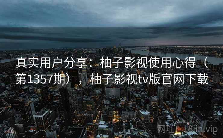 真实用户分享：柚子影视使用心得（第1357期），柚子影视tv版官网下载