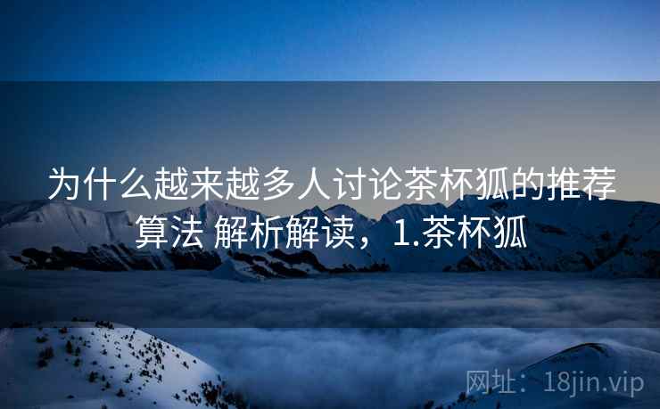 为什么越来越多人讨论茶杯狐的推荐算法 解析解读，1.茶杯狐