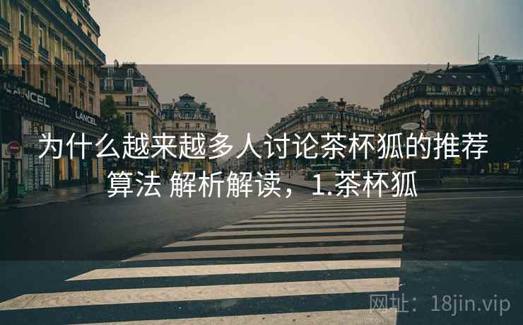 为什么越来越多人讨论茶杯狐的推荐算法 解析解读，1.茶杯狐