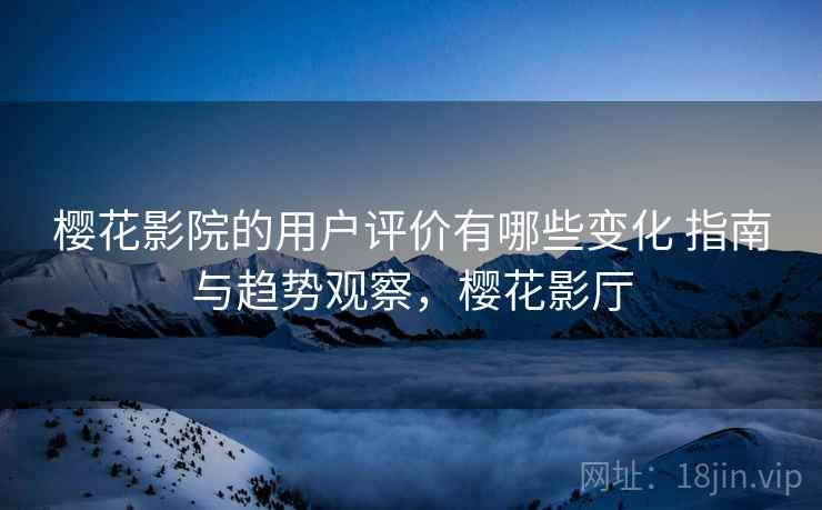 樱花影院的用户评价有哪些变化 指南与趋势观察,樱花影厅 樱花影院的用户评价有哪些变化 指南与趋势观察,樱花影厅