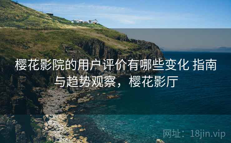 樱花影院的用户评价有哪些变化 指南与趋势观察，樱花影厅