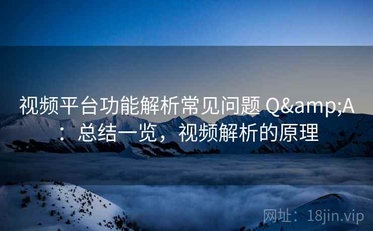 视频平台功能解析常见问题 Q&A：总结一览，视频解析的原理