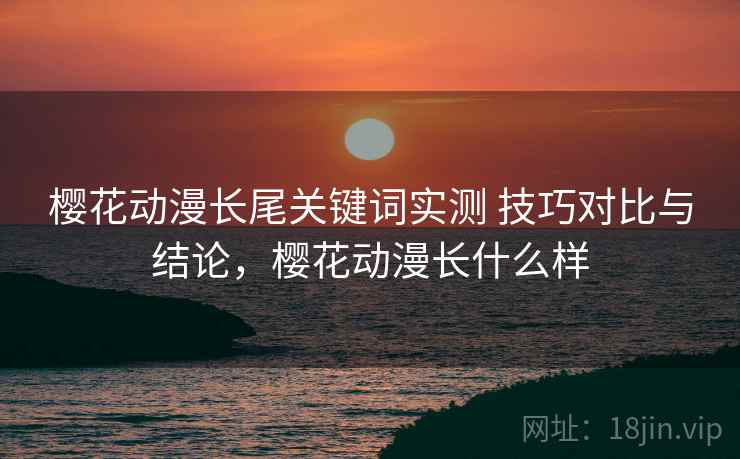 樱花动漫长尾关键词实测 技巧对比与结论,樱花动漫长什么样 樱花动漫长尾关键词实测 技巧对比与结论,樱花动漫长什么样