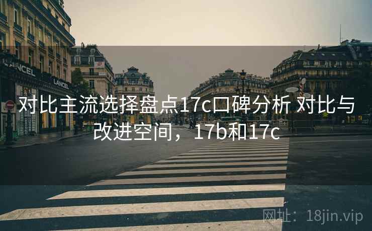对比主流选择盘点17c口碑分析 对比与改进空间，17b和17c
