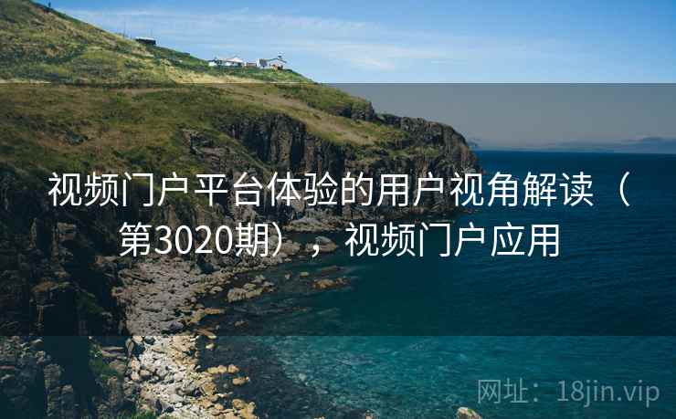 视频门户平台体验的用户视角解读(第3020期),视频门户应用 视频门户平台体验的用户视角解读(第3020期),视频门户应用