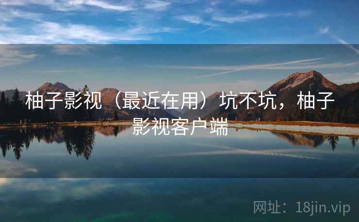 柚子影视（最近在用）坑不坑，柚子影视客户端