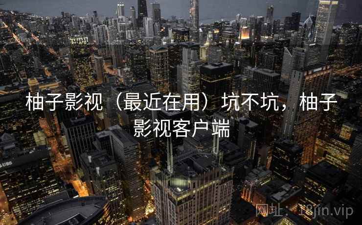 柚子影视（最近在用）坑不坑，柚子影视客户端