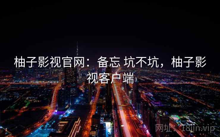 柚子影视官网：备忘 坑不坑，柚子影视客户端